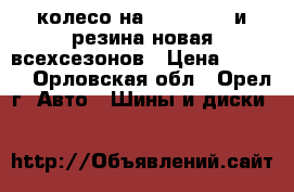 колесо на 14.65.175. и резина новая всехсезонов › Цена ­ 1 500 - Орловская обл., Орел г. Авто » Шины и диски   